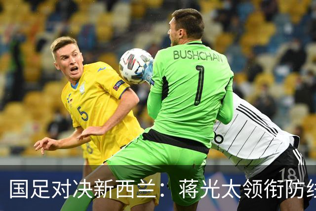 国足对决新西兰：蒋光太领衔防线，王上源与韦世豪掌控中场，王子铭冲锋在前