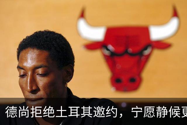 德尚拒绝土耳其邀约，宁愿静候更佳机会