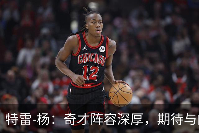 特雷-杨：奇才阵容深厚，期待与内线合作创造多样战术